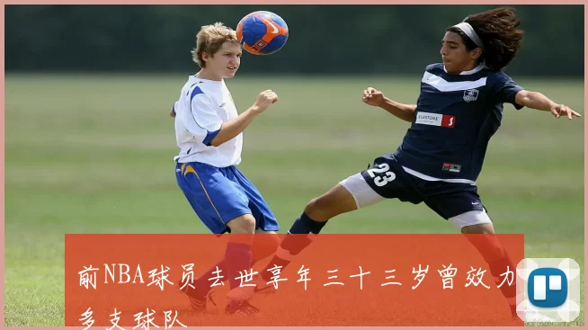前NBA球员去世享年三十三岁曾效力多支球队