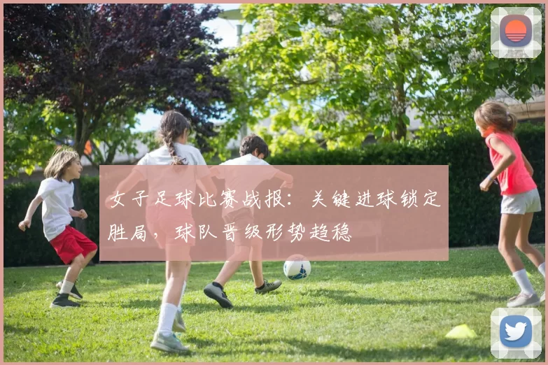 女子足球比赛战报:关键进球锁定胜局,球队晋级形势趋稳