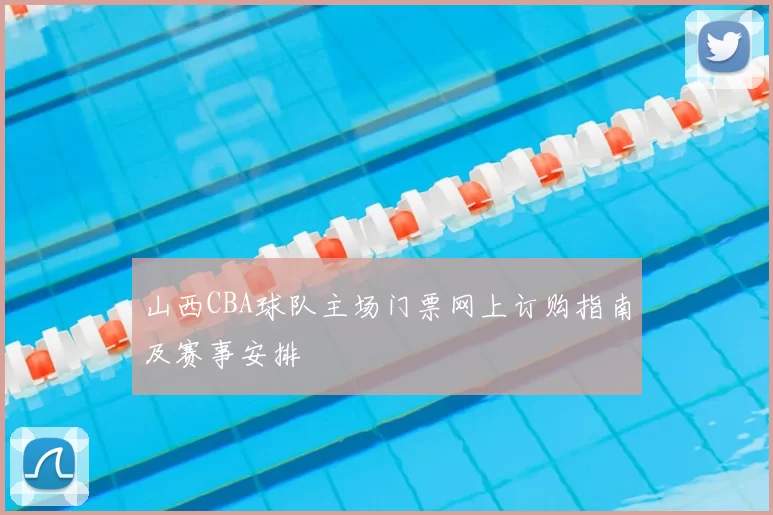 山西CBA球队主场门票网上订购指南及赛事安排