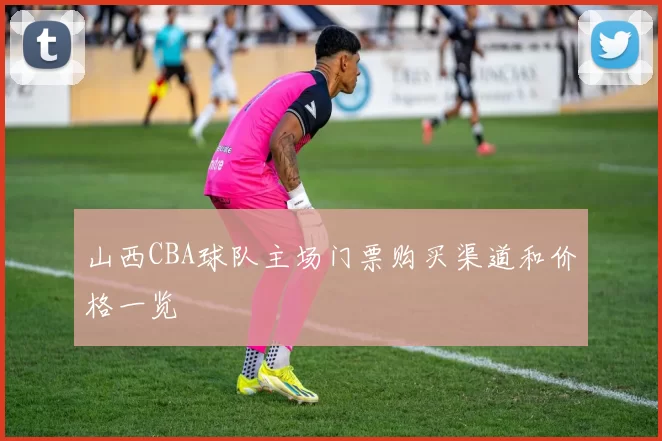 山西CBA球队主场门票购买渠道和价格一览