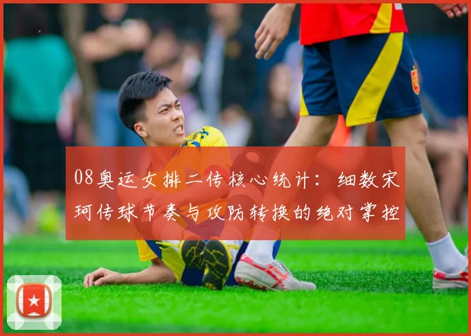 08奥运女排二传核心统计：细数宋珂传球节奏与攻防转换的绝对掌控