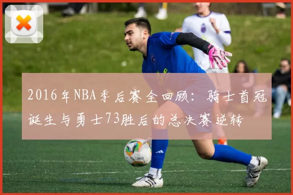 2016年NBA季后赛全回顾：骑士首冠诞生与勇士73胜后的总决赛逆转