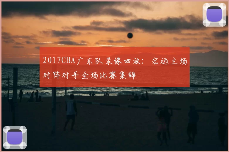 2017CBA广东队录像回放：宏远主场对阵对手全场比赛集锦