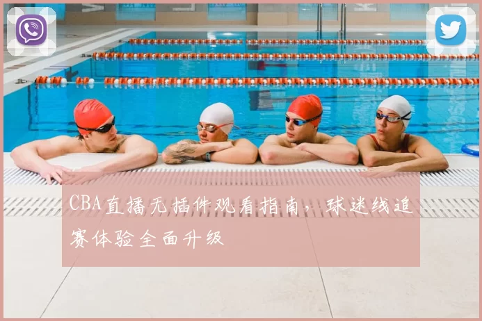 CBA直播无插件观看指南，球迷线追赛体验全面升级