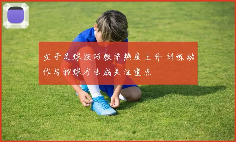 女子足球技巧教学热度上升 训练动作与控球方法成关注重点