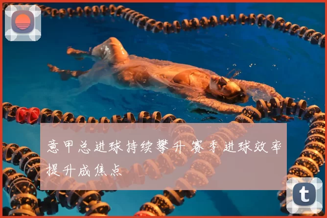 意甲总进球持续攀升 赛季进球效率提升成焦点