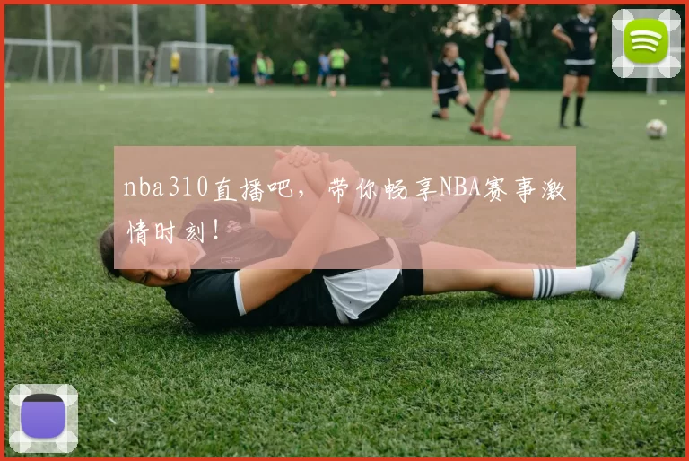 nba310直播吧，带你畅享NBA赛事激情时刻！