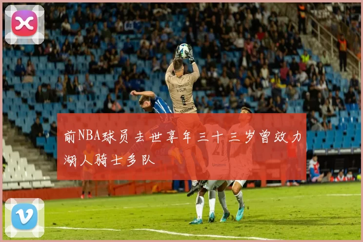 前NBA球员去世享年三十三岁曾效力湖人骑士多队