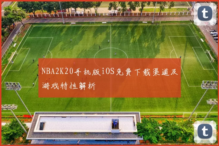 NBA2K20手机版iOS免费下载渠道及游戏特性解析
