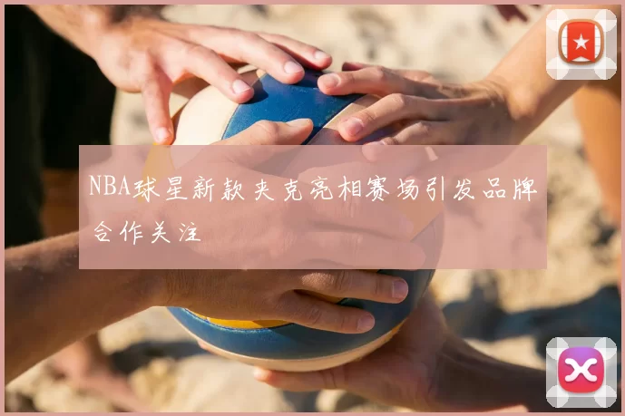 NBA球星新款夹克亮相赛场引发品牌合作关注