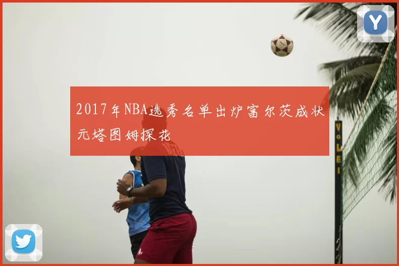 2017年NBA选秀名单出炉富尔茨成状元塔图姆探花