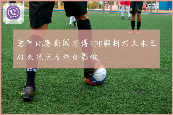 意甲比赛新闻万博app解析尤文米兰对决焦点与积分影响