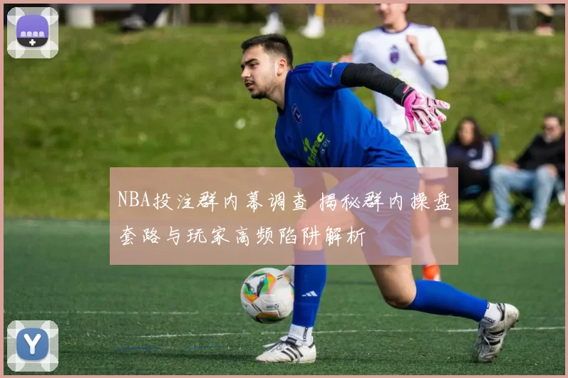 NBA投注群内幕调查 揭秘群内操盘套路与玩家高频陷阱解析
