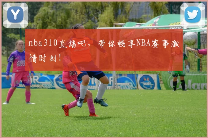 nba310直播吧，带你畅享NBA赛事激情时刻！