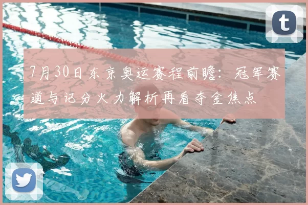 7月30日东京奥运赛程前瞻：冠军赛道与记分火力解析再看夺金焦点