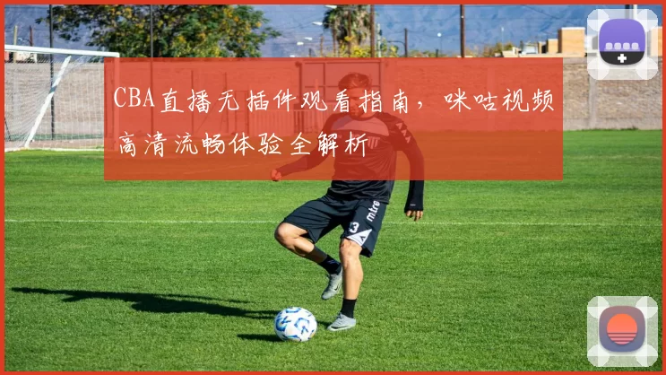 CBA直播无插件观看指南,咪咕视频高清流畅体验全解析