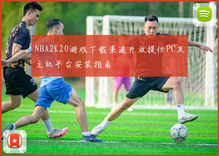 NBA2K20游戏下载渠道开放提供PC及主机平台安装指南