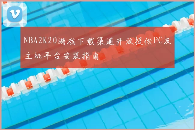 NBA2K20游戏下载渠道开放提供PC及主机平台安装指南