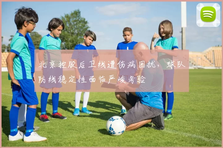 北京控股后卫线遭伤病困扰，球队防线稳定性面临严峻考验