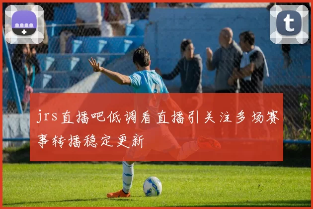 jrs直播吧低调看直播引关注多场赛事转播稳定更新