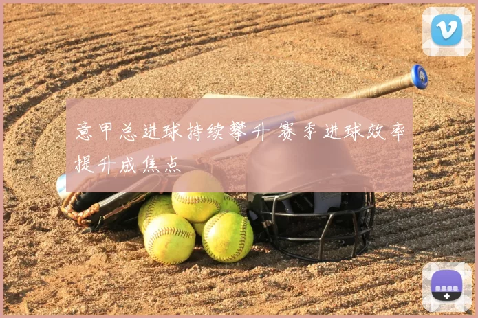 意甲总进球持续攀升 赛季进球效率提升成焦点