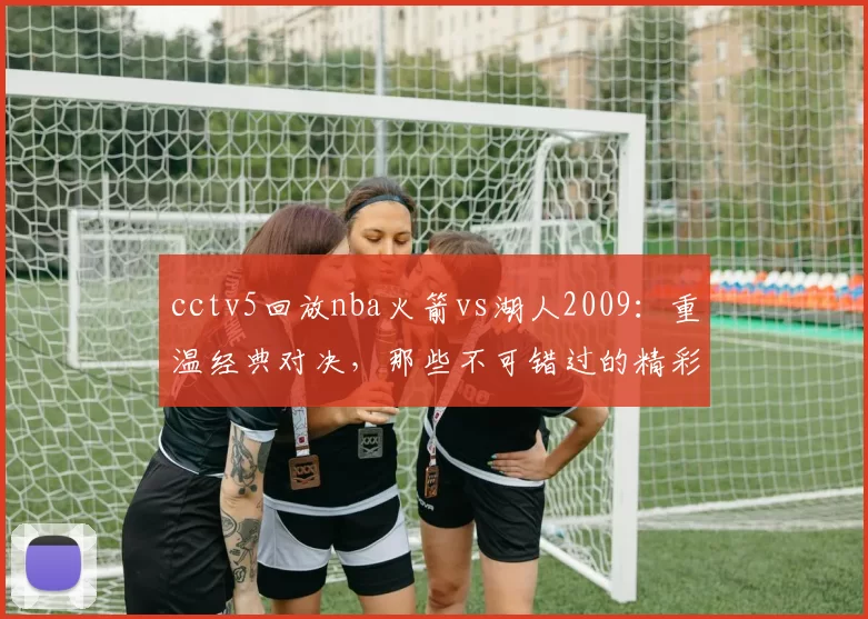 cctv5回放nba火箭vs湖人2009：重温经典对决，那些不可错过的精彩瞬间！