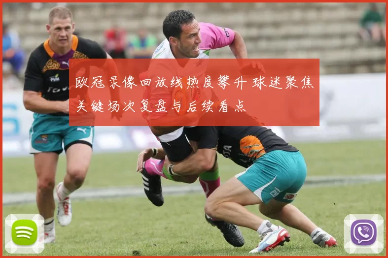 欧冠录像回放线热度攀升 球迷聚焦关键场次复盘与后续看点