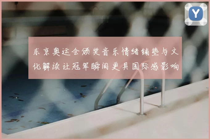 东京奥运会颁奖音乐情绪铺垫与文化解读让冠军瞬间更具国际感影响