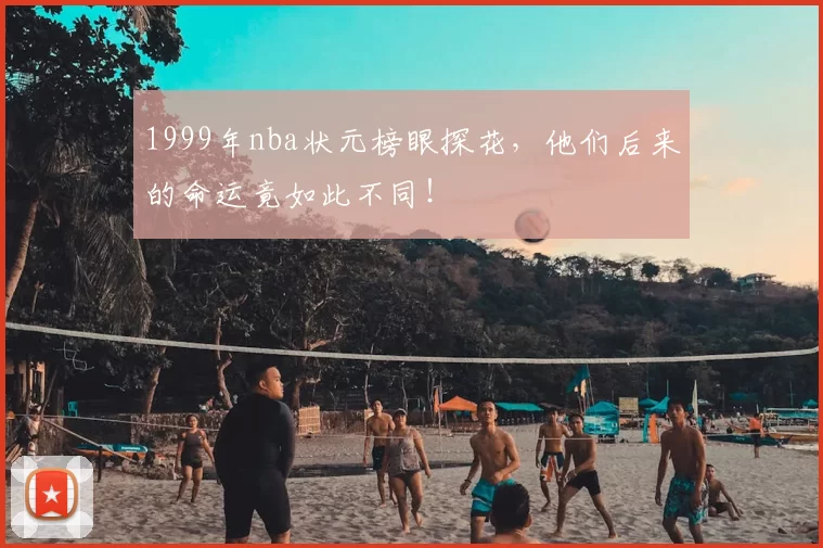 1999年nba状元榜眼探花，他们后来的命运竟如此不同！