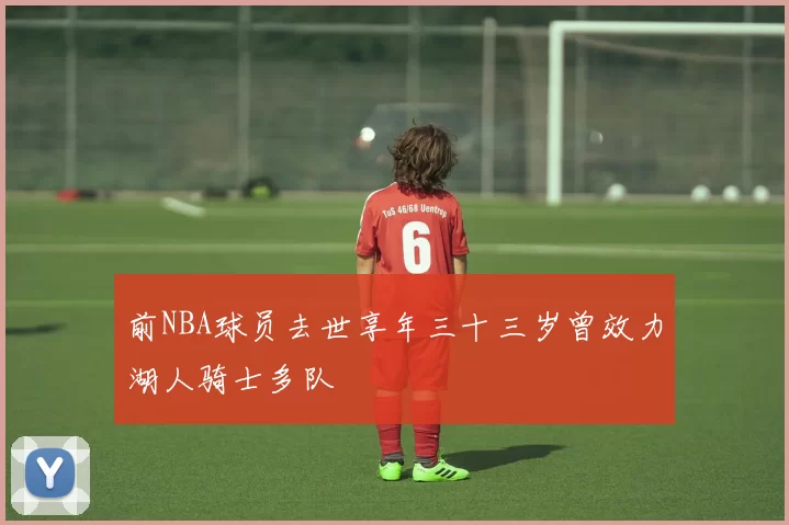 前NBA球员去世享年三十三岁曾效力湖人骑士多队