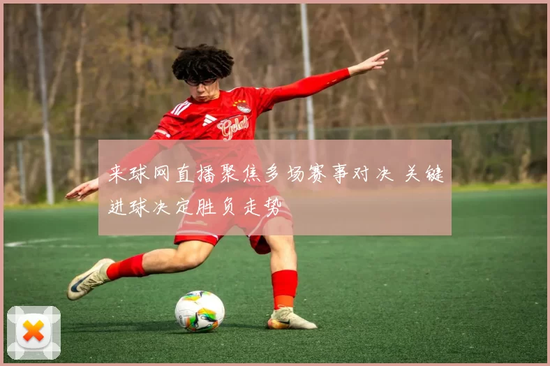 来球网直播聚焦多场赛事对决 关键进球决定胜负走势