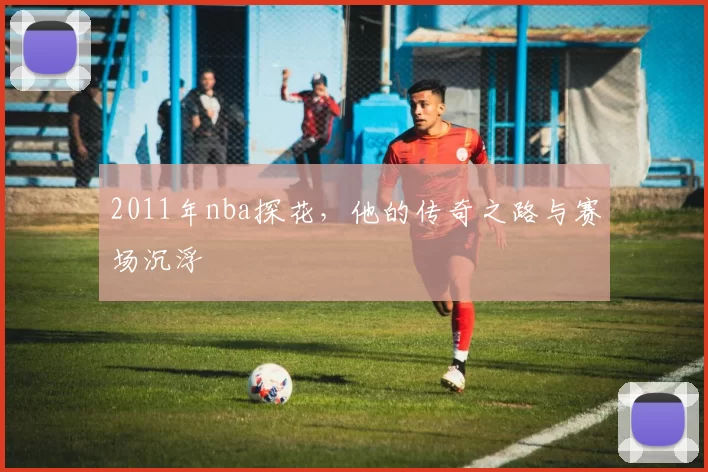 2011年nba探花，他的传奇之路与赛场沉浮