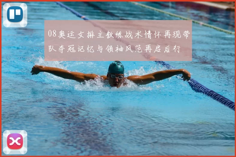 08奥运女排主教练战术情怀再现带队夺冠记忆与领袖风范再启后行