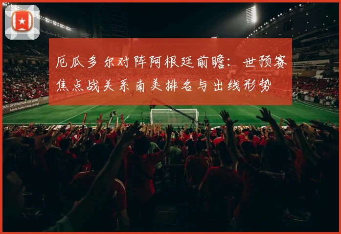 厄瓜多尔对阵阿根廷前瞻：世预赛焦点战关系南美排名与出线形势