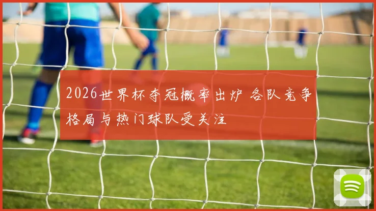 2026世界杯夺冠概率出炉 各队竞争格局与热门球队受关注