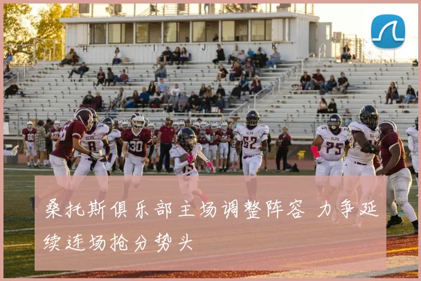 桑托斯俱乐部主场调整阵容 力争延续连场抢分势头