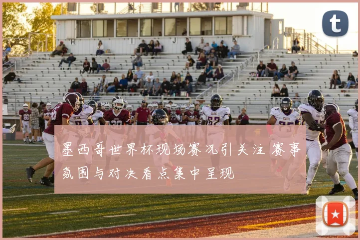 墨西哥世界杯现场赛况引关注 赛事氛围与对决看点集中呈现