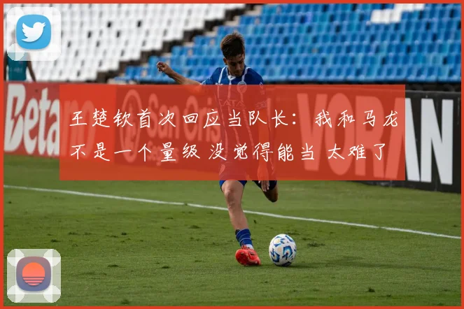 王楚钦首次回应当队长：我和马龙不是一个量级 没觉得能当 太难了