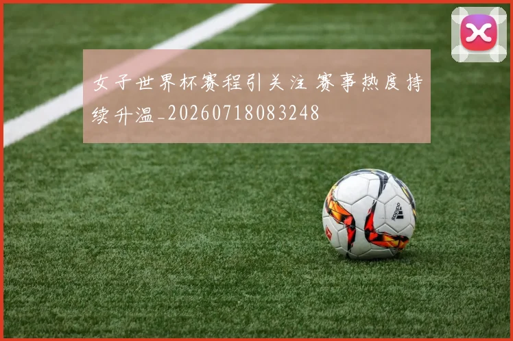 女子世界杯赛程引关注 赛事热度持续升温_20260718083248