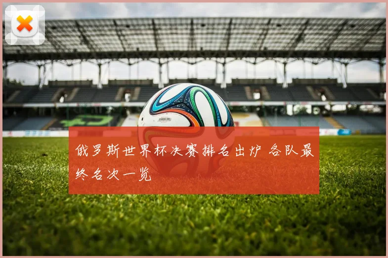 俄罗斯世界杯决赛排名出炉 各队最终名次一览