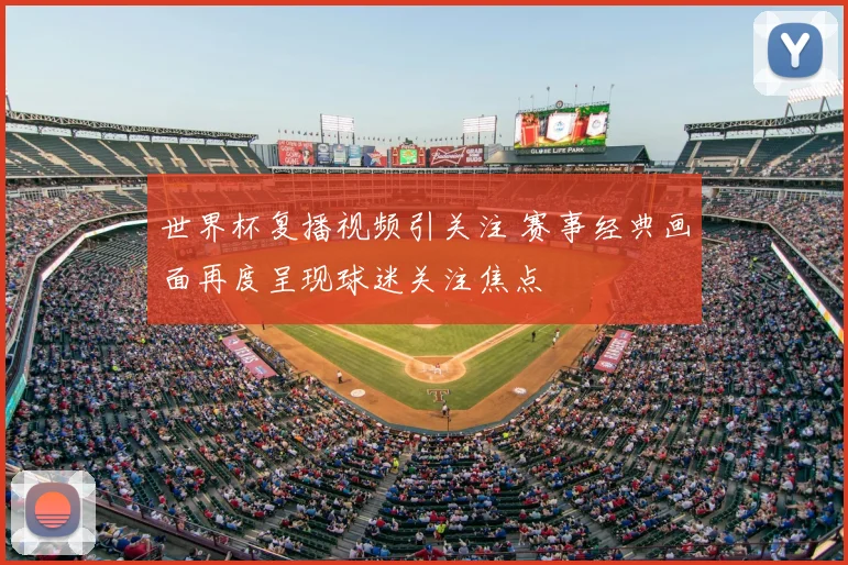 世界杯复播视频引关注 赛事经典画面再度呈现球迷关注焦点