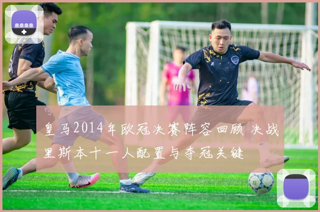 皇马2014年欧冠决赛阵容回顾 决战里斯本十一人配置与夺冠关键