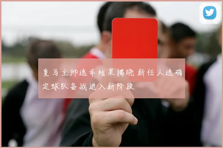 皇马主帅选举结果揭晓 新任人选确定球队备战进入新阶段