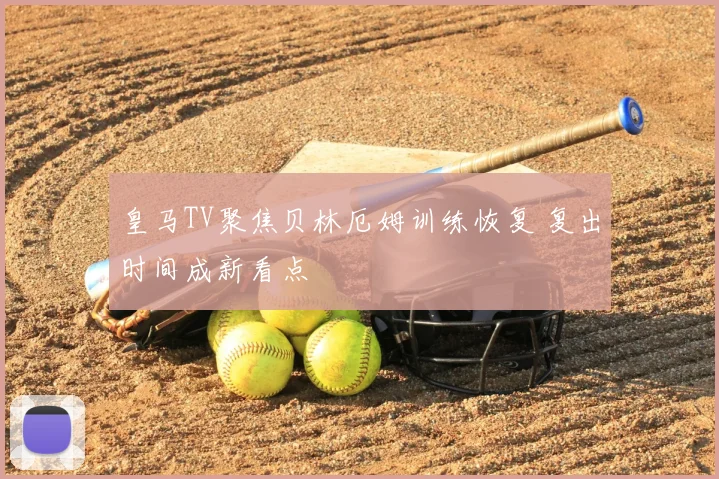 皇马TV聚焦贝林厄姆训练恢复 复出时间成新看点