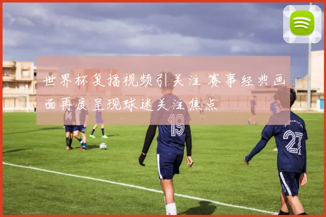 世界杯复播视频引关注 赛事经典画面再度呈现球迷关注焦点