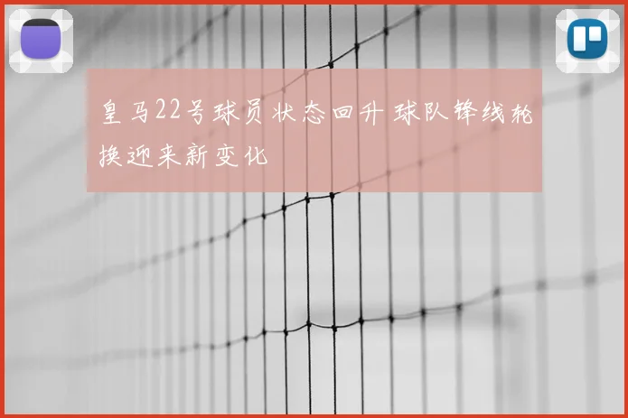 皇马22号球员状态回升 球队锋线轮换迎来新变化