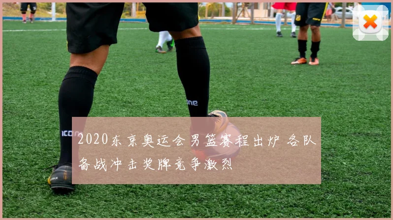 2020东京奥运会男篮赛程出炉 各队备战冲击奖牌竞争激烈