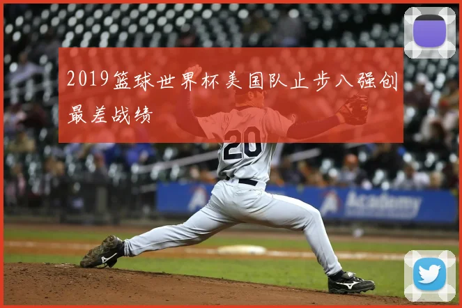 2019篮球世界杯美国队止步八强创最差战绩