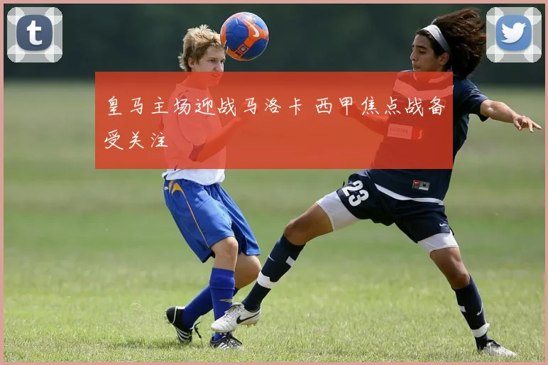 皇马主场迎战马洛卡 西甲焦点战备受关注