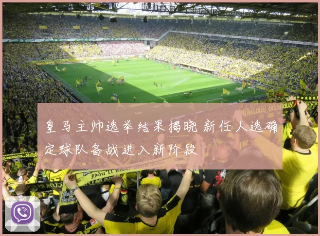 皇马主帅选举结果揭晓 新任人选确定球队备战进入新阶段